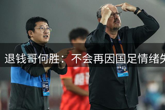 退钱哥何胜：不会再因国足情绪失控，中国足球从业者不爱足球