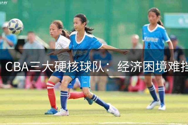 CBA三大硬核球队：经济困境难挡冠军之心